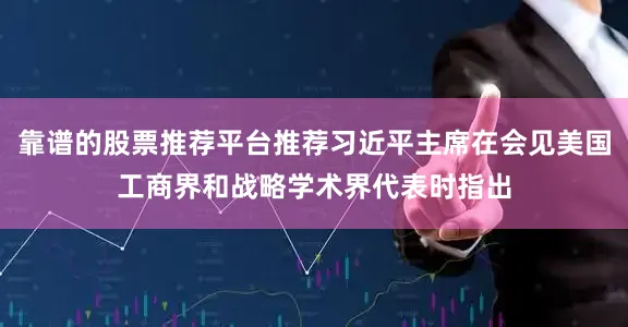 靠谱的股票推荐平台推荐习近平主席在会见美国工商界和战略学术界代表时指出