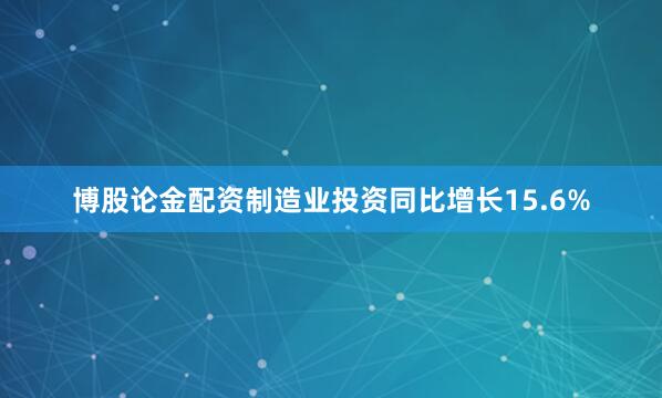 博股论金配资制造业投资同比增长15.6%