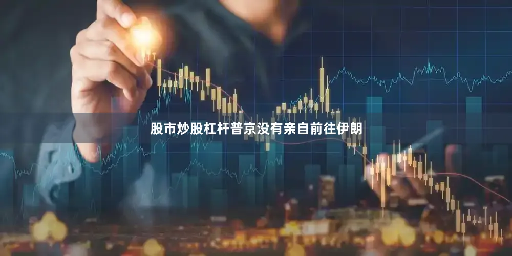 股市炒股杠杆普京没有亲自前往伊朗