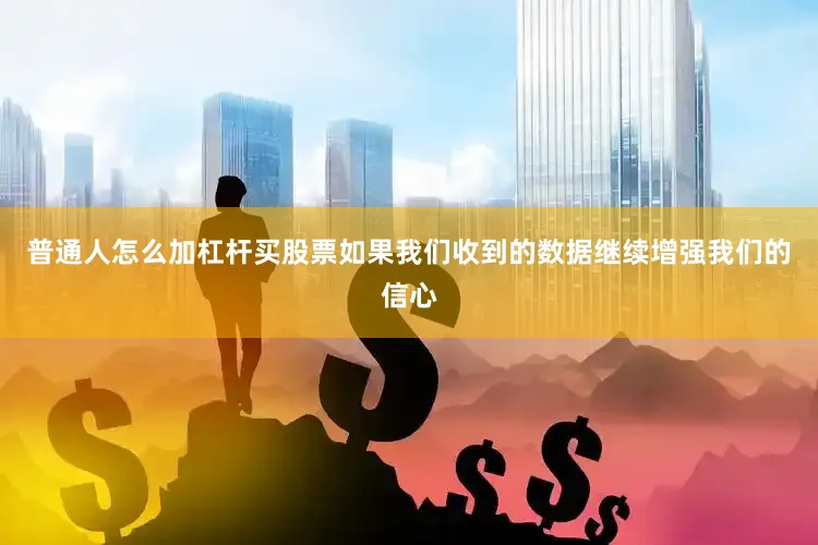 普通人怎么加杠杆买股票如果我们收到的数据继续增强我们的信心