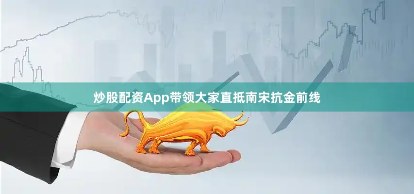 炒股配资App带领大家直抵南宋抗金前线