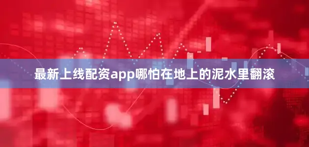 最新上线配资app哪怕在地上的泥水里翻滚