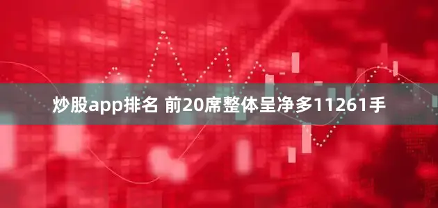 炒股app排名 　　前20席整体呈净多11261手