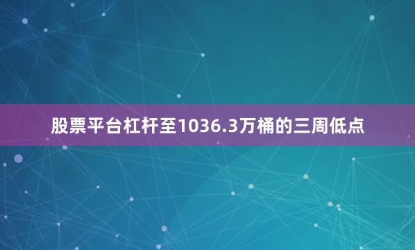 股票平台杠杆至1036.3万桶的三周低点