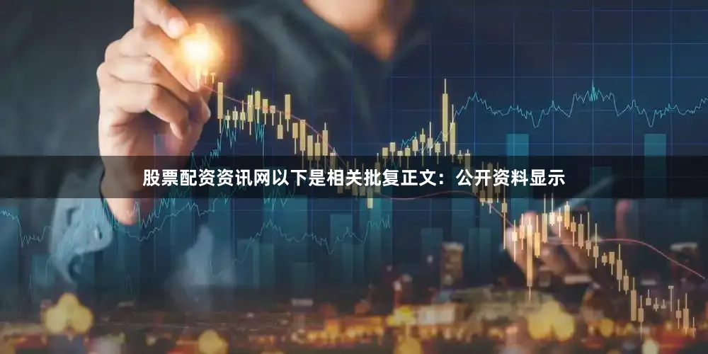 股票配资资讯网以下是相关批复正文：公开资料显示