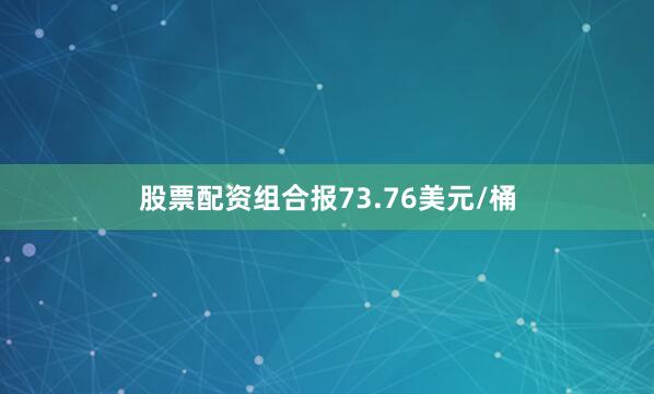 股票配资组合报73.76美元/桶