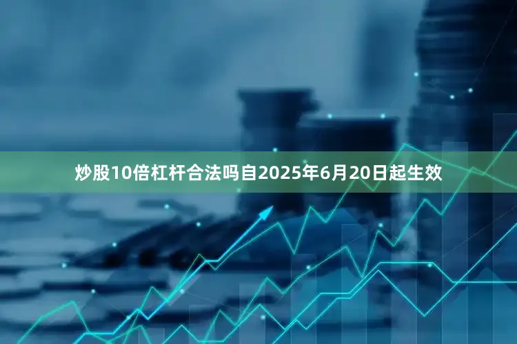 炒股10倍杠杆合法吗自2025年6月20日起生效