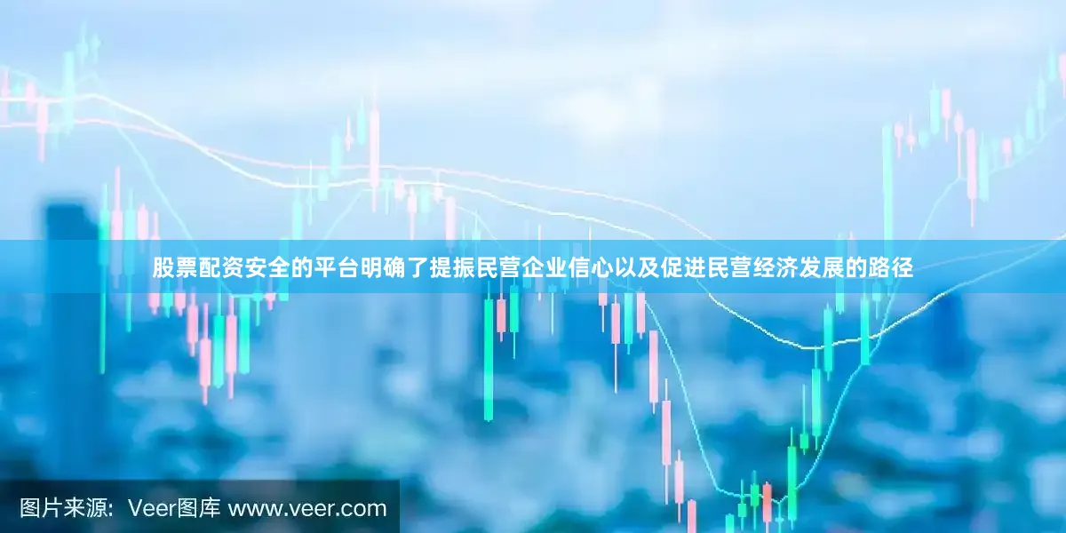 股票配资安全的平台明确了提振民营企业信心以及促进民营经济发展的路径