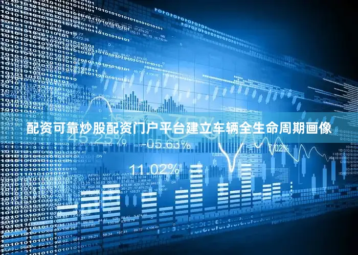 配资可靠炒股配资门户平台建立车辆全生命周期画像