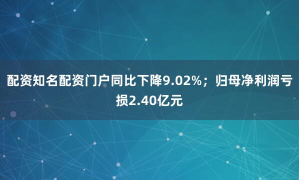 配资知名配资门户同比下降9.02%；归母净利润亏损2.40亿元