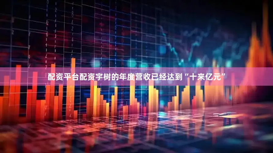 配资平台配资宇树的年度营收已经达到“十来亿元”