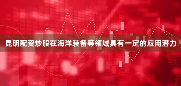 昆明配资炒股在海洋装备等领域具有一定的应用潜力