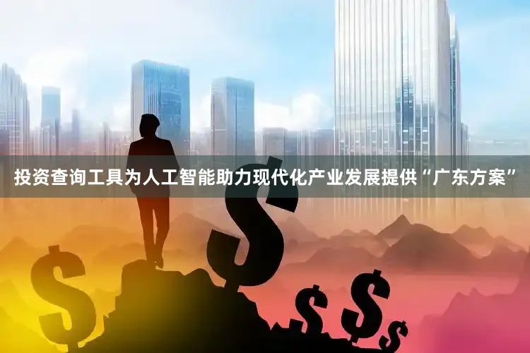 投资查询工具为人工智能助力现代化产业发展提供“广东方案”