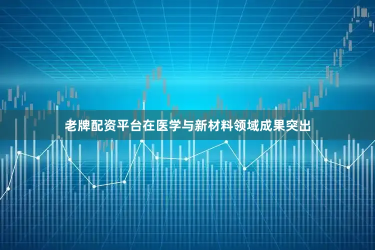 老牌配资平台在医学与新材料领域成果突出