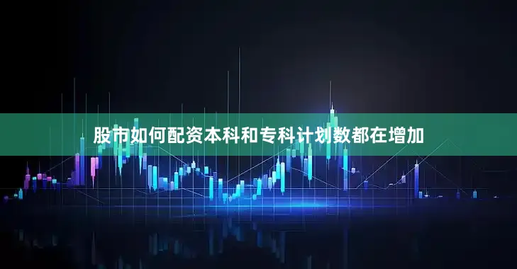 股市如何配资本科和专科计划数都在增加