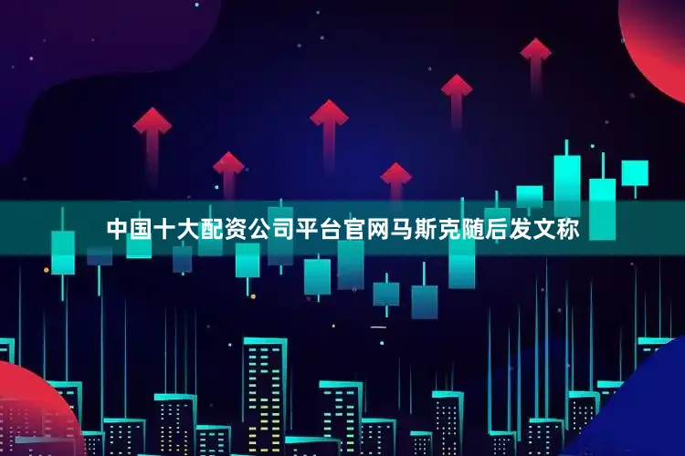 中国十大配资公司平台官网 马斯克随后发文称