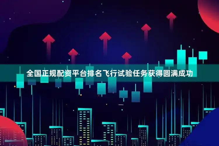 全国正规配资平台排名飞行试验任务获得圆满成功