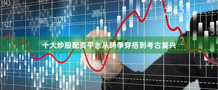 十大炒股配资平台从跨季穿搭到考古复兴