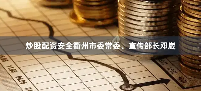炒股配资安全衢州市委常委、宣传部长邓崴