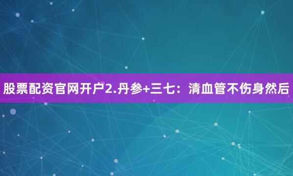 股票配资官网开户2.丹参+三七:清血管不伤身然后