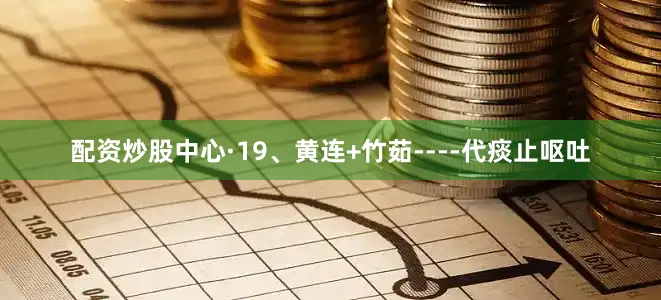 配资炒股中心·19、黄连+竹茹----代痰止呕吐