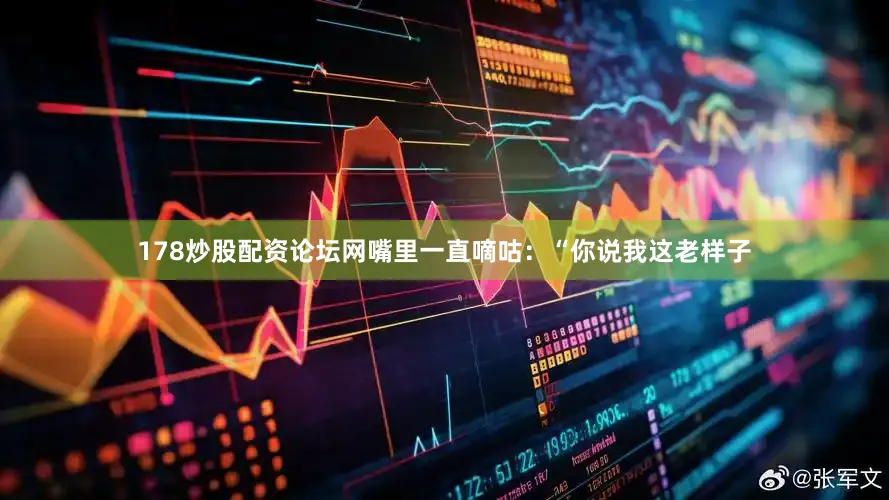 178炒股配资论坛网嘴里一直嘀咕：“你说我这老样子