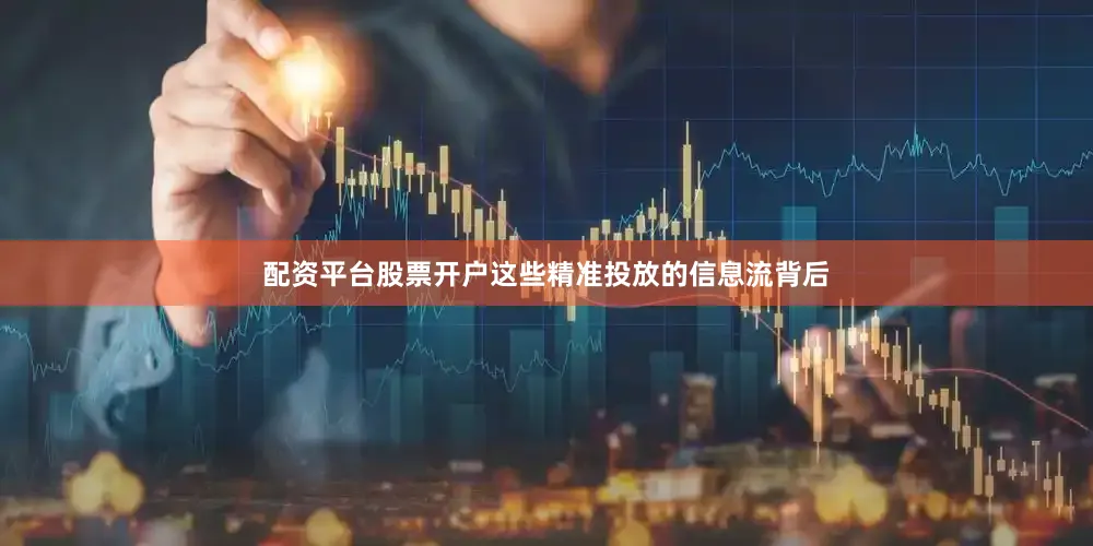 配资平台股票开户这些精准投放的信息流背后