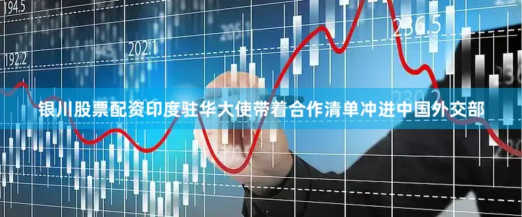 银川股票配资印度驻华大使带着合作清单冲进中国外交部