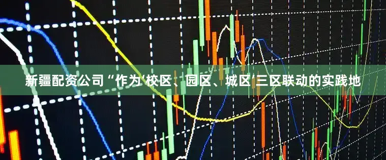 新疆配资公司“作为‘校区、园区、城区’三区联动的实践地