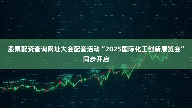 股票配资查询网址大会配套活动“2025国际化工创新展览会”同步开启