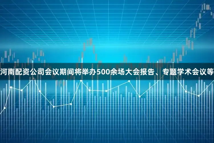 河南配资公司会议期间将举办500余场大会报告、专题学术会议等