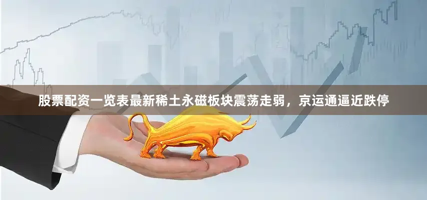 股票配资一览表最新稀土永磁板块震荡走弱，京运通逼近跌停