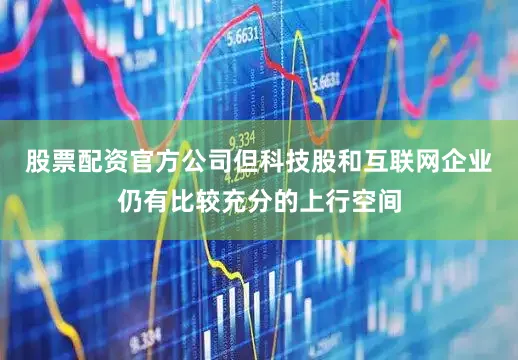 股票配资官方公司但科技股和互联网企业仍有比较充分的上行空间