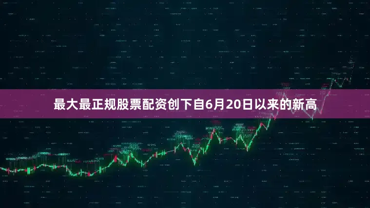 最大最正规股票配资创下自6月20日以来的新高