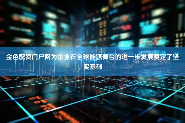 金色配资门户网为企业在全球能源舞台的进一步发展奠定了坚实基础