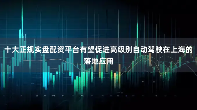 十大正规实盘配资平台有望促进高级别自动驾驶在上海的落地应用