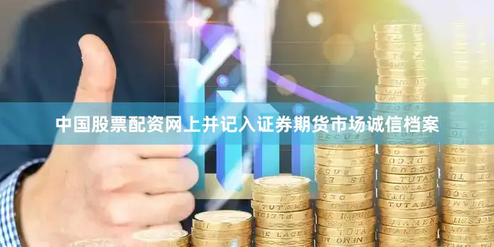 中国股票配资网上并记入证券期货市场诚信档案