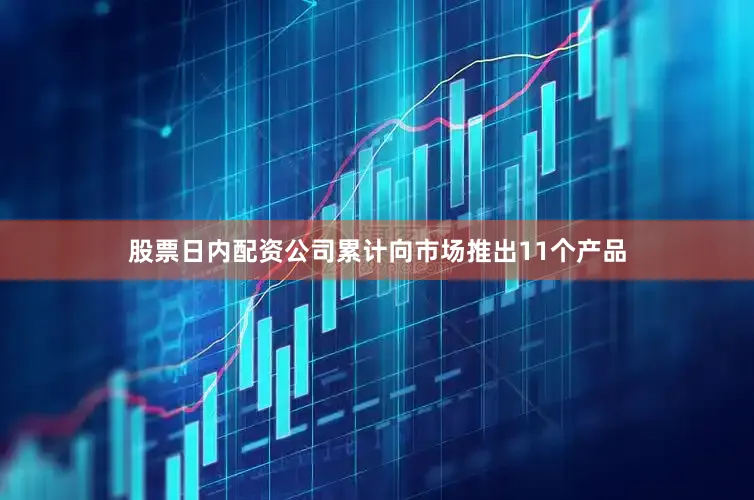 股票日内配资公司累计向市场推出11个产品