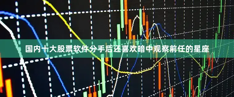 国内十大股票软件分手后还喜欢暗中观察前任的星座
