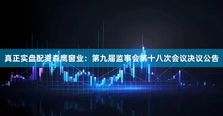 真正实盘配资森鹰窗业：第九届监事会第十八次会议决议公告