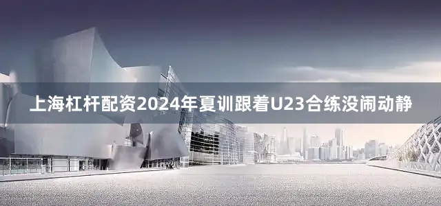 上海杠杆配资2024年夏训跟着U23合练没闹动静