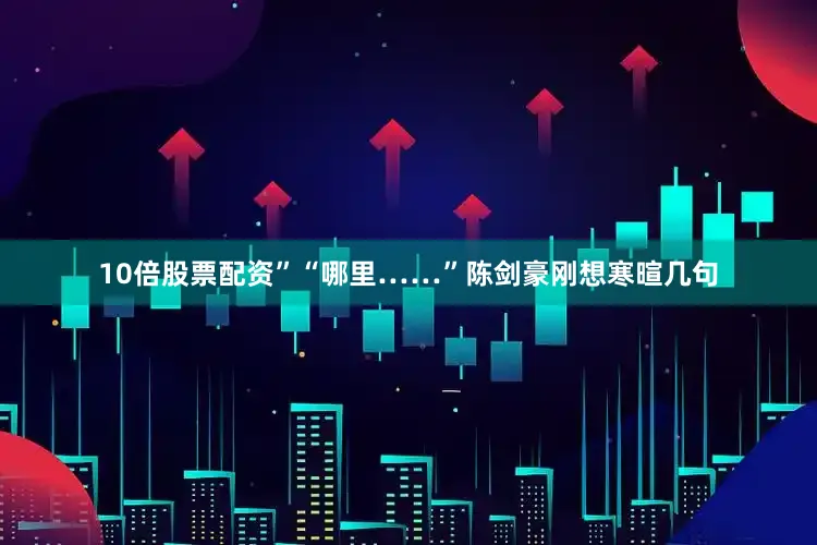10倍股票配资”“哪里……”陈剑豪刚想寒暄几句