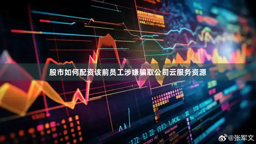股市如何配资该前员工涉嫌骗取公司云服务资源