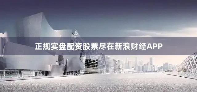 正规实盘配资股票尽在新浪财经APP