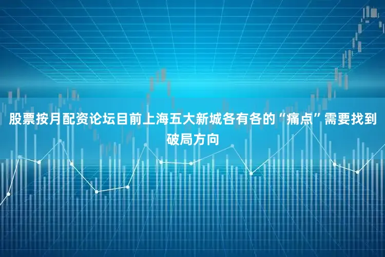 股票按月配资论坛目前上海五大新城各有各的“痛点”需要找到破局方向