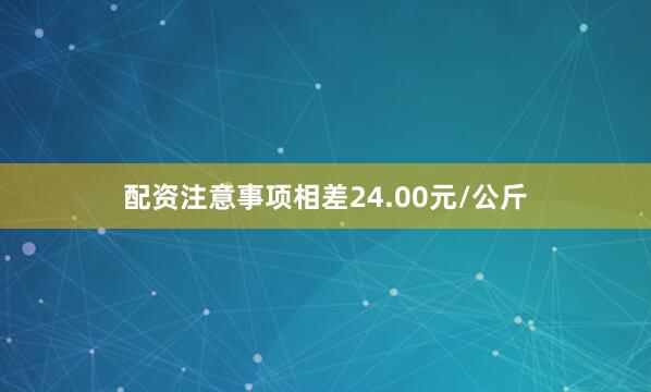 配资注意事项相差24.00元/公斤