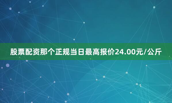 股票配资那个正规当日最高报价24.00元/公斤
