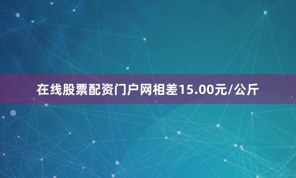 在线股票配资门户网相差15.00元/公斤