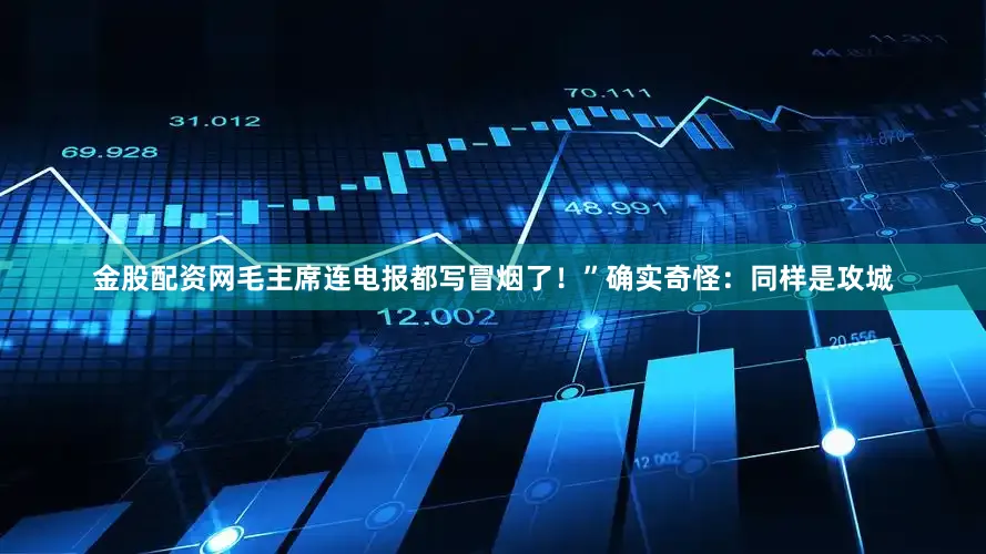 金股配资网毛主席连电报都写冒烟了！”确实奇怪：同样是攻城