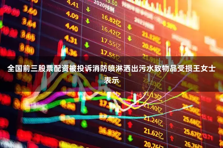 全国前三股票配资　　被投诉消防喷淋洒出污水致物品受损　　王女士表示